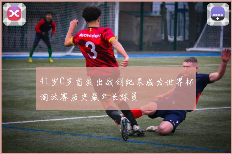 41岁C罗首发出战创纪录成为世界杯淘汰赛历史最年长球员