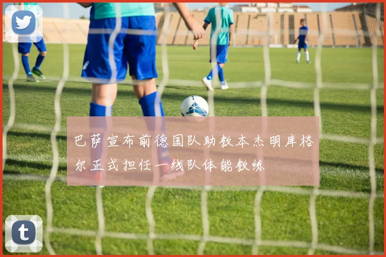 巴萨宣布前德国队助教本杰明库格尔正式担任一线队体能教练