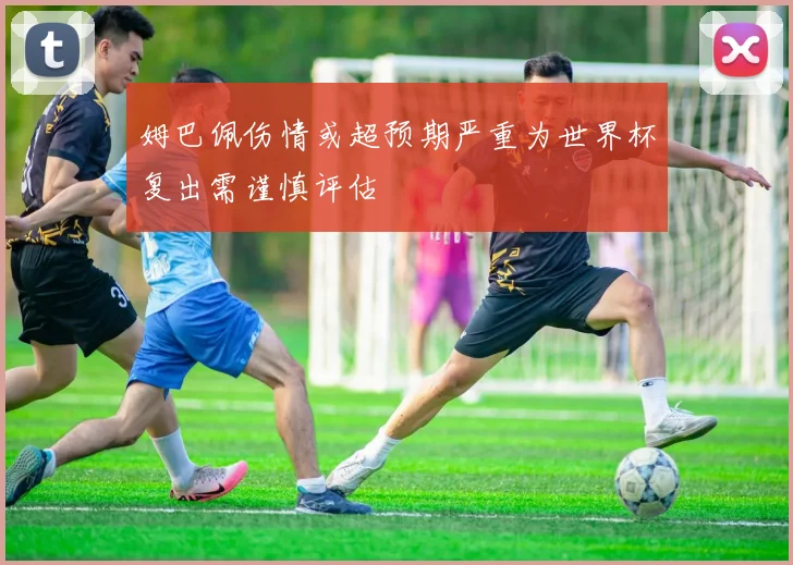 姆巴佩伤情或超预期严重为世界杯复出需谨慎评估