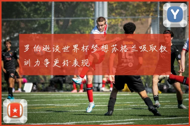 罗伯逊谈世界杯梦想苏格兰吸取教训力争更好表现