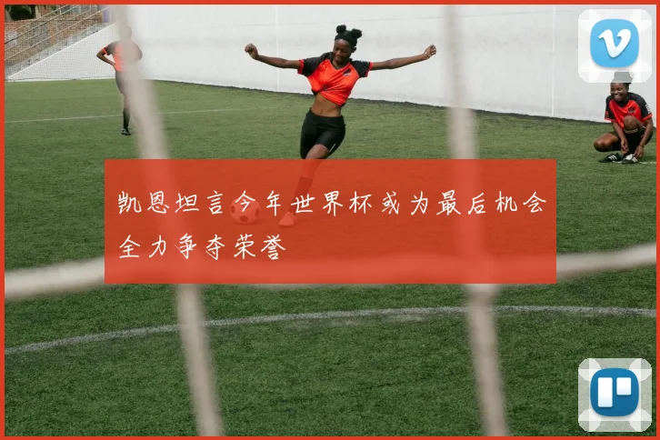 凯恩坦言今年世界杯或为最后机会全力争夺荣誉