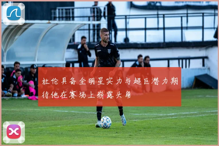 杜伦具备全明星实力与超巨潜力期待他在赛场上崭露头角