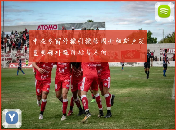 申花冬窗外援引援传闻升级斯卢茨基明确补强目标与方向