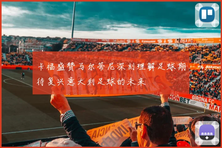 卡福盛赞马尔蒂尼深刻理解足球期待复兴意大利足球的未来