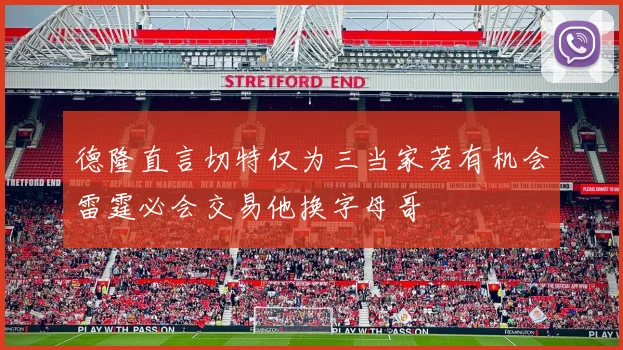 德隆直言切特仅为三当家若有机会雷霆必会交易他换字母哥