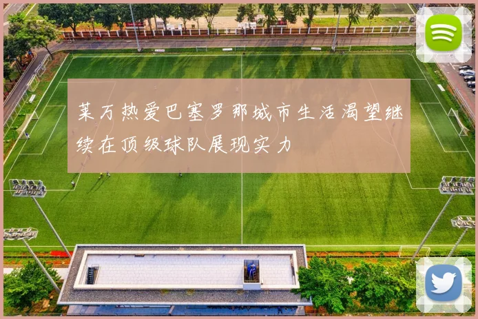 莱万热爱巴塞罗那城市生活渴望继续在顶级球队展现实力