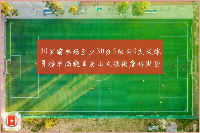 30岁前单场至少30分5助且0失误球员榜单揭晓亚历山大领衔詹姆斯紧随其后