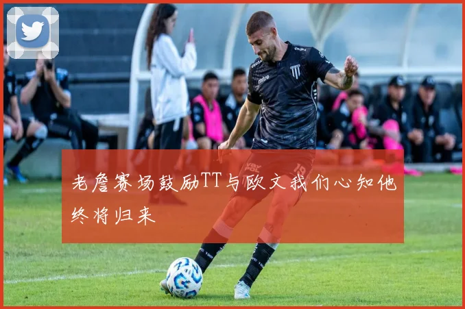 老詹赛场鼓励TT与欧文我们心知他终将归来