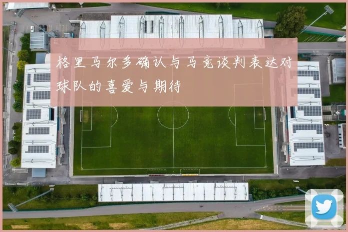 格里马尔多确认与马竞谈判表达对球队的喜爱与期待