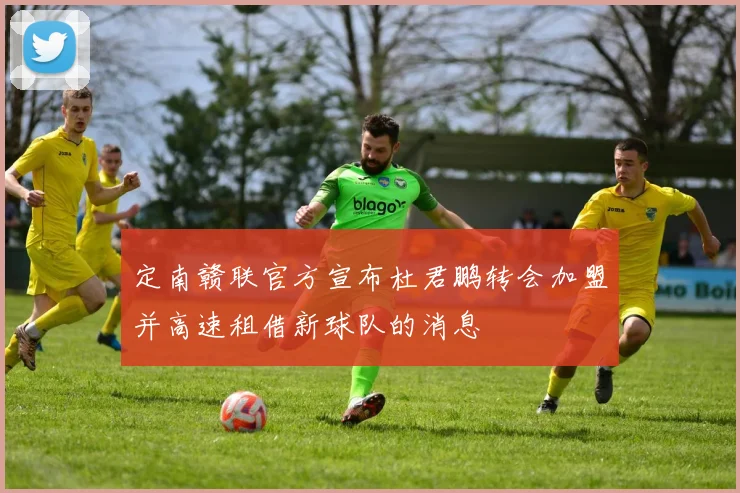 定南赣联官方宣布杜君鹏转会加盟并高速租借新球队的消息