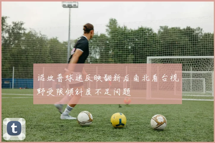 诺坎普球迷反映翻新后南北看台视野受限倾斜度不足问题