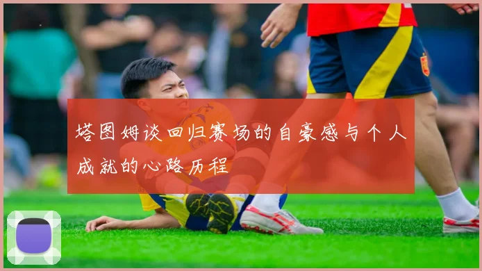 塔图姆谈回归赛场的自豪感与个人成就的心路历程