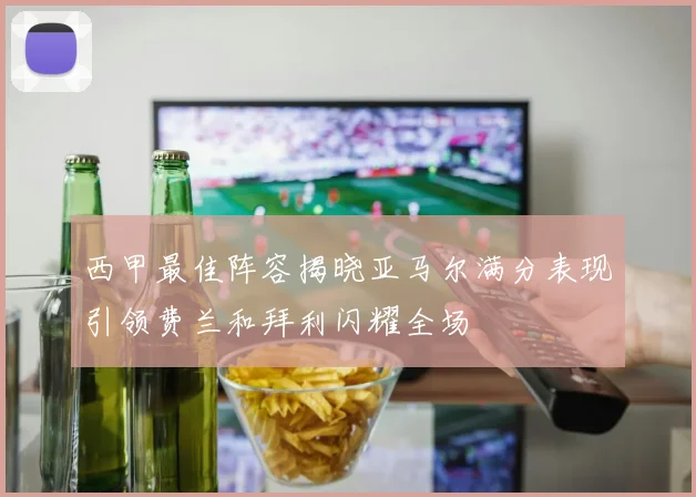 西甲最佳阵容揭晓亚马尔满分表现引领费兰和拜利闪耀全场