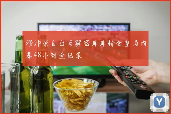 穆帅亲自出马解密库库转会皇马内幕48小时全记录