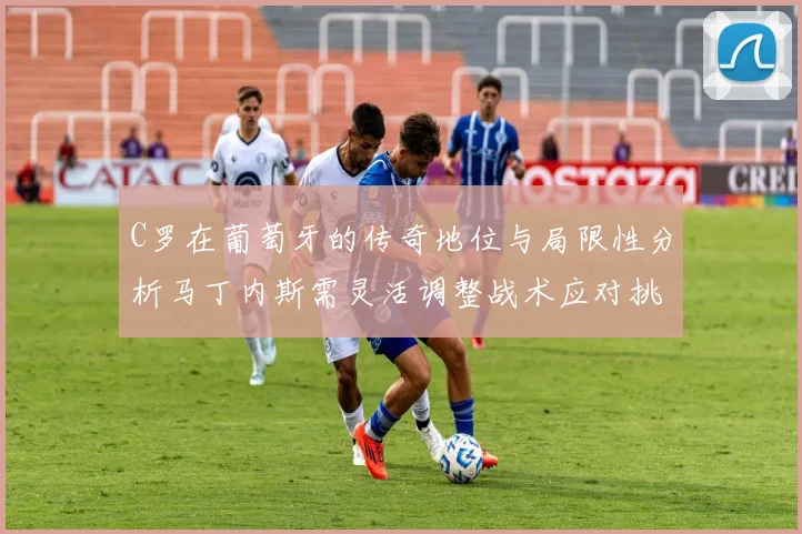 C罗在葡萄牙的传奇地位与局限性分析马丁内斯需灵活调整战术应对挑战