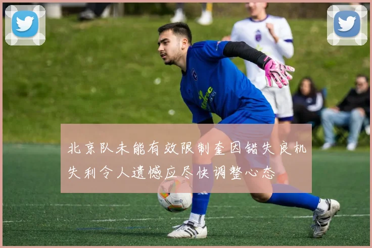 北京队未能有效限制奎因错失良机失利令人遗憾应尽快调整心态