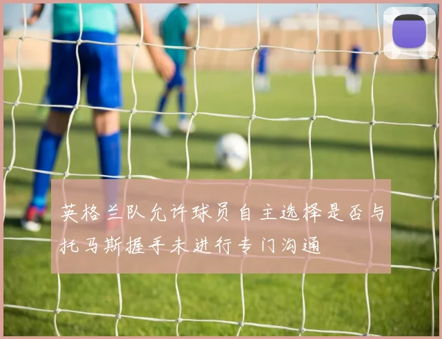 英格兰队允许球员自主选择是否与托马斯握手未进行专门沟通