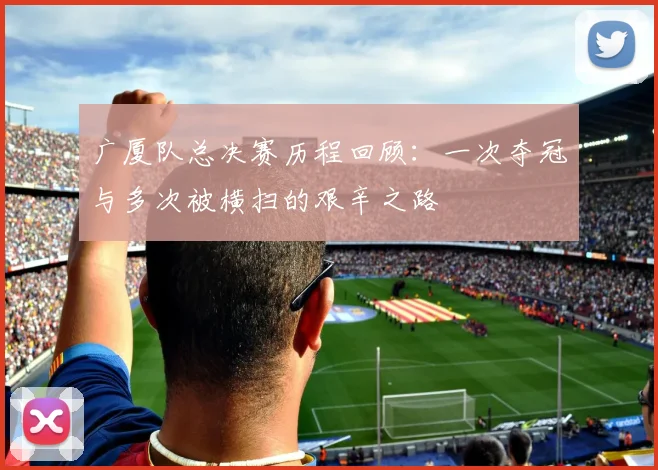 广厦队总决赛历程回顾：一次夺冠与多次被横扫的艰辛之路