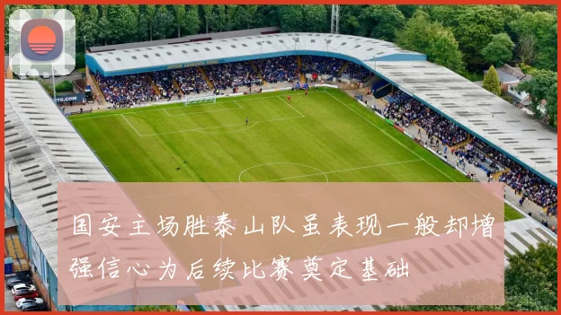 国安主场胜泰山队虽表现一般却增强信心为后续比赛奠定基础