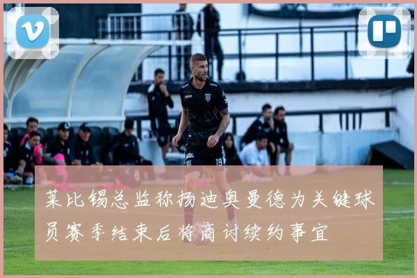 莱比锡总监称扬迪奥曼德为关键球员赛季结束后将商讨续约事宜