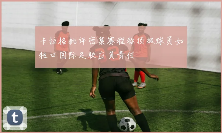 卡拉格批评密集赛程称顶级球员如牲口国际足联应负责任