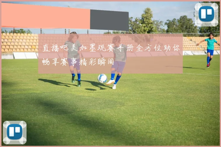 直播吧美加墨观赛手册全方位助你畅享赛事精彩瞬间