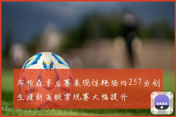 布伦森季后赛表现惊艳场均257分创生涯新高较常规赛大幅提升