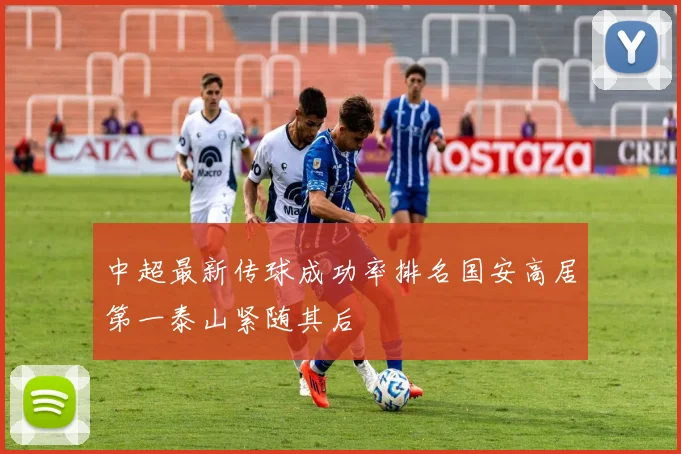 中超最新传球成功率排名国安高居第一泰山紧随其后