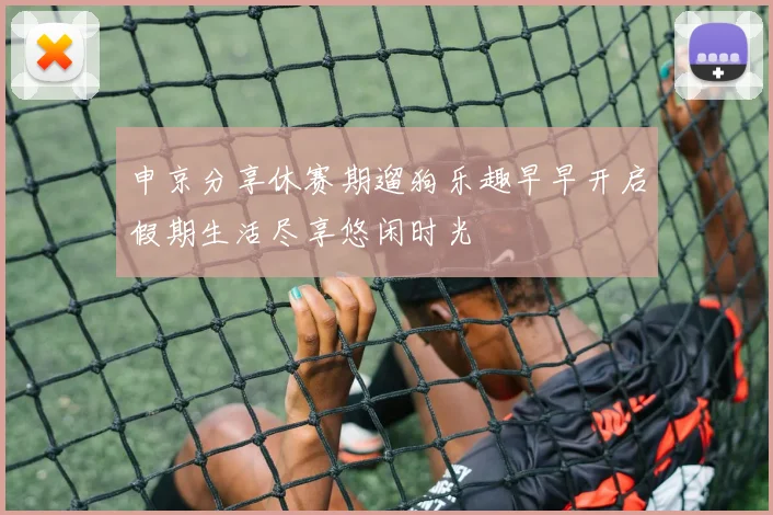 申京分享休赛期遛狗乐趣早早开启假期生活尽享悠闲时光