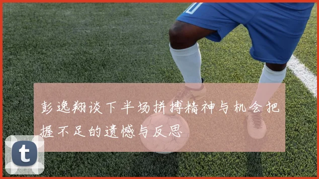彭逸翔谈下半场拼搏精神与机会把握不足的遗憾与反思