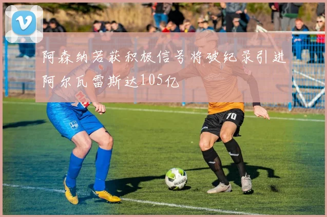 阿森纳若获积极信号将破纪录引进阿尔瓦雷斯达105亿