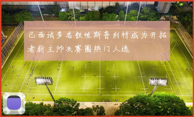 已面试多名教练斯普利特成为开拓者新主帅决赛圈热门人选